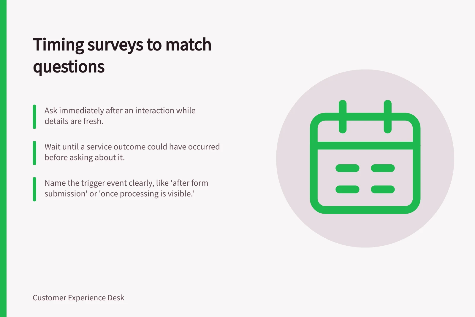 Timing surveys to match questions: Ask immediately after an interaction while details are fresh.; Wait until a service outcome could have occurred before asking about it.; Name the trigger event clearly, like 'after form submission' or 'once processing is visible.'