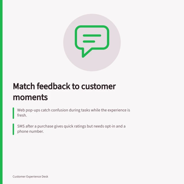 Match feedback to customer moments: Web pop-ups catch confusion during tasks while the experience is fresh.; SMS after a purchase gives quick ratings but needs opt-in and a phone number.; Email invites detailed comments but has slower, less frequent responses. Choosing feedback channels for different customer moments