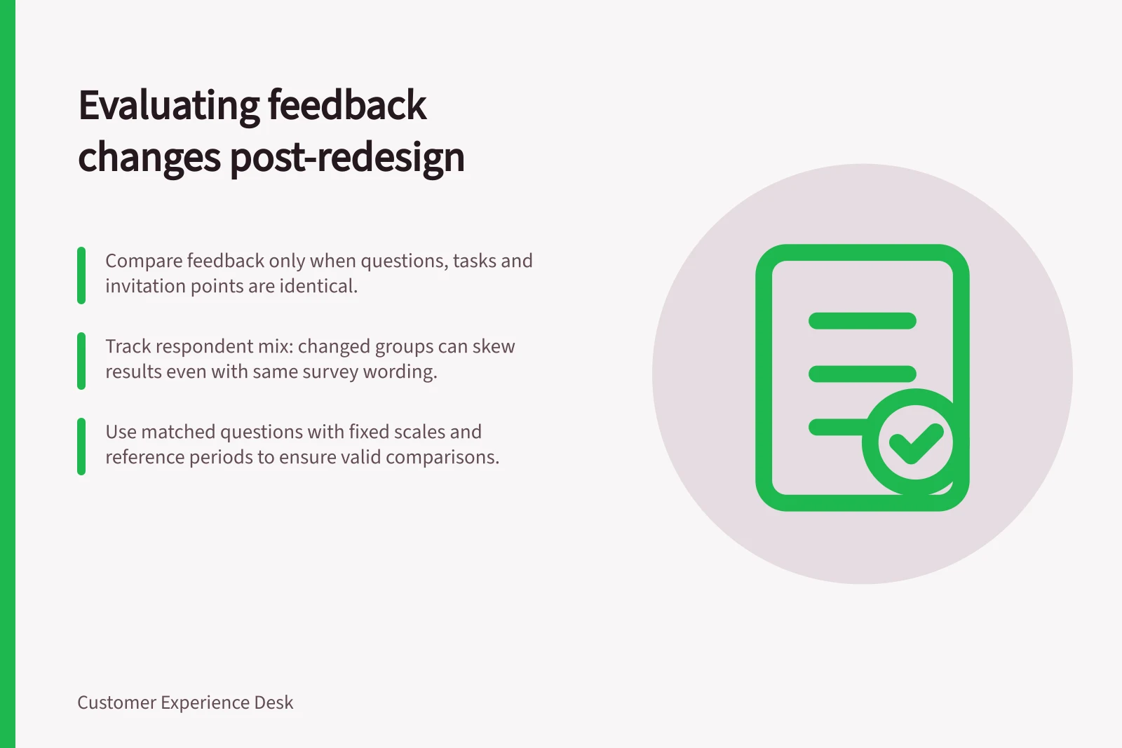 Evaluating feedback changes post-redesign: Compare feedback only when questions, tasks and invitation points are identical.; Track respondent mix: changed groups can skew results even with same survey wording.; Use matched questions with fixed scales and reference periods to ensure valid comparisons.