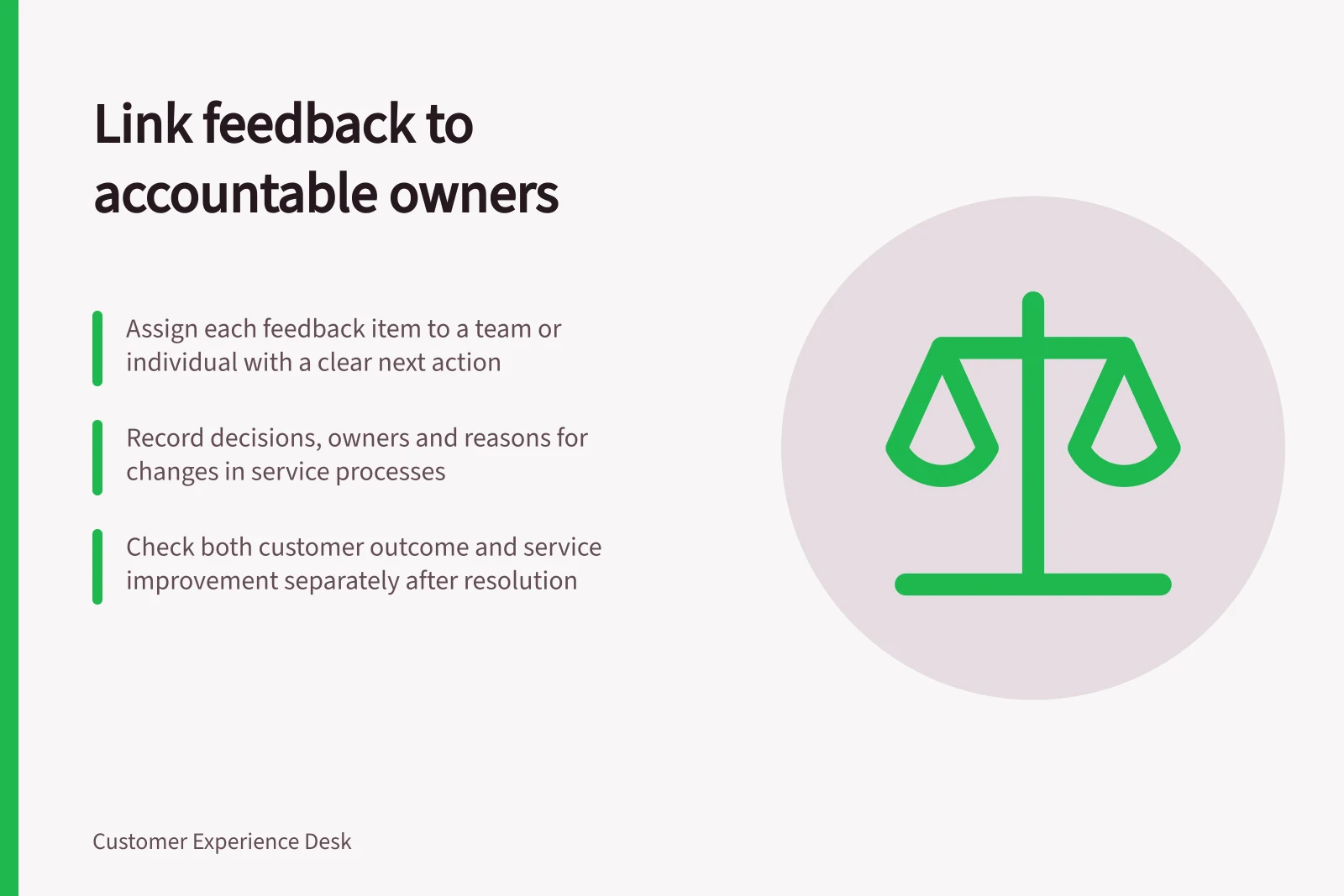 Link feedback to accountable owners: Assign each feedback item to a team or individual with a clear next action; Record decisions, owners and reasons for changes in service processes; Check both customer outcome and service improvement separately after resolution