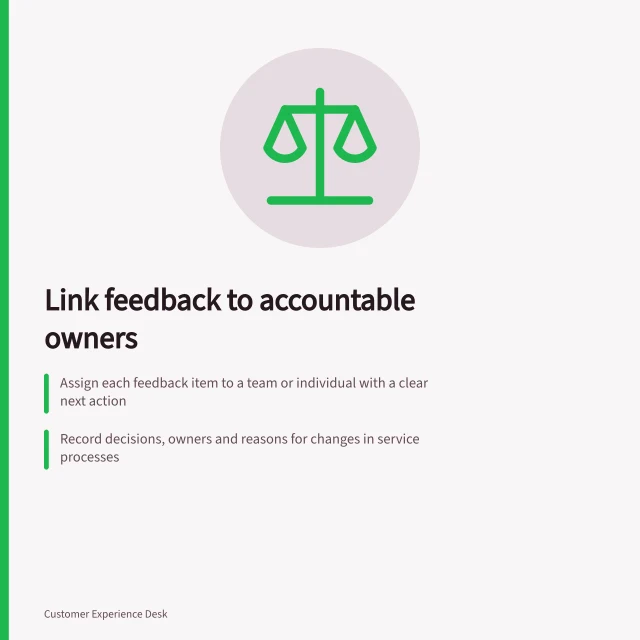 Link feedback to accountable owners: Assign each feedback item to a team or individual with a clear next action; Record decisions, owners and reasons for changes in service processes; Check both customer outcome and service improvement separately after resolution. Connecting customer feedback with an accountable owner