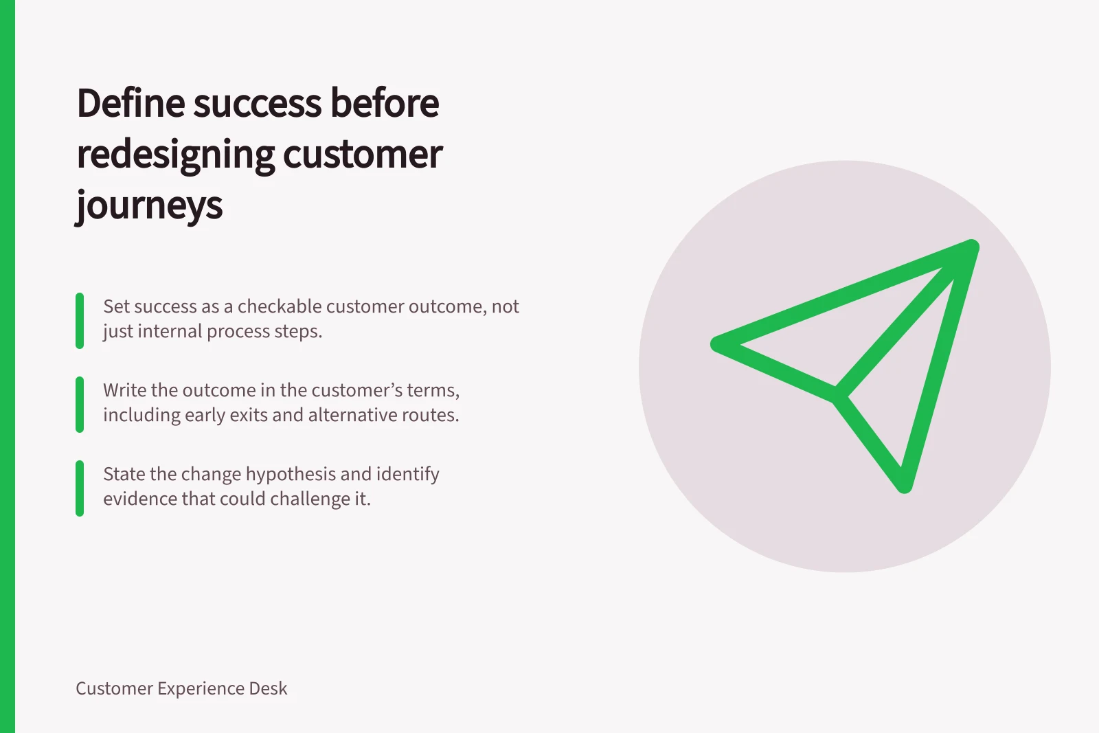 Define success before redesigning customer journeys: Set success as a checkable customer outcome, not just internal process steps.; Write the outcome in the customer’s terms, including early exits and alternative routes.; State the change hypothesis and identify evidence that could challenge it.