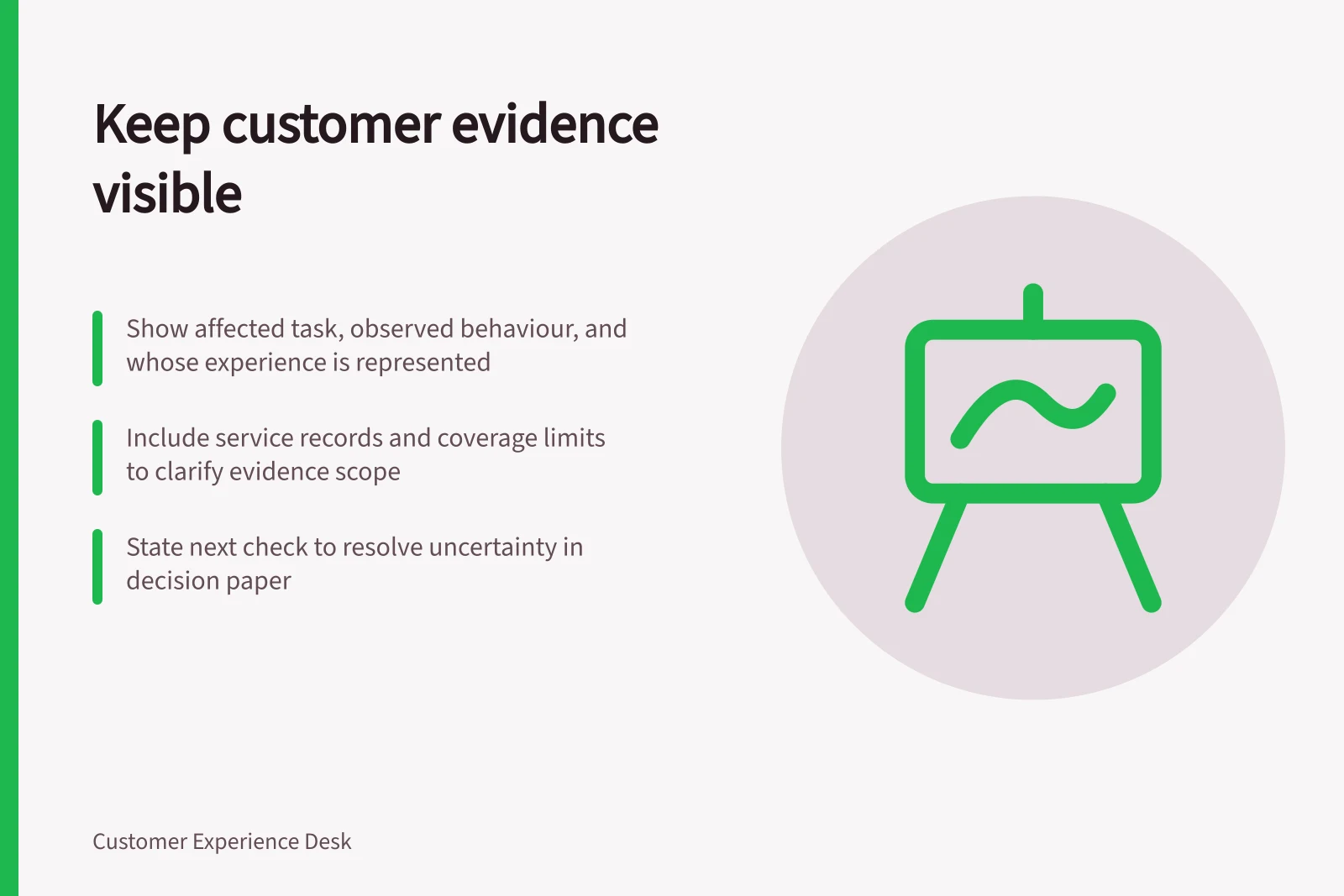 Keep customer evidence visible: Show affected task, observed behaviour, and whose experience is represented; Include service records and coverage limits to clarify evidence scope; State next check to resolve uncertainty in decision paper
