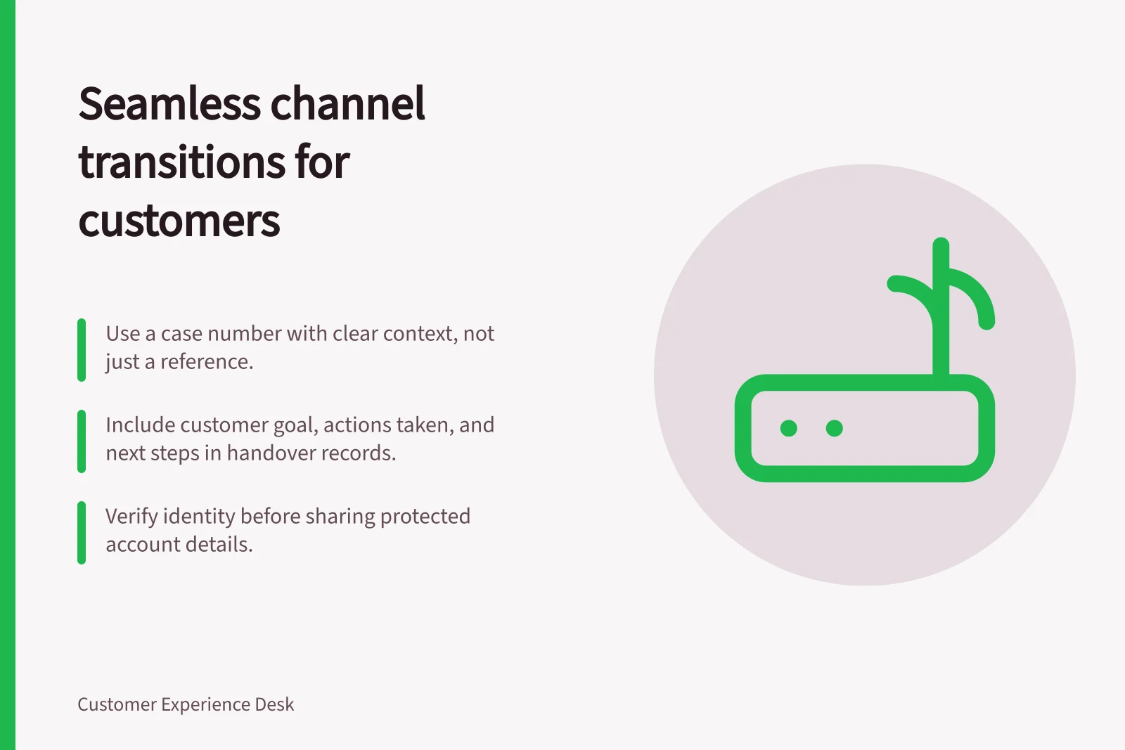 Seamless channel transitions for customers: Use a case number with clear context, not just a reference.; Include customer goal, actions taken, and next steps in handover records.; Verify identity before sharing protected account details.