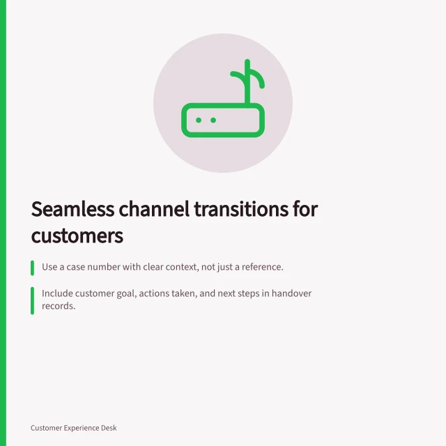 Seamless channel transitions for customers: Use a case number with clear context, not just a reference.; Include customer goal, actions taken, and next steps in handover records.; Verify identity before sharing protected account details. Preserving context when customers change channels