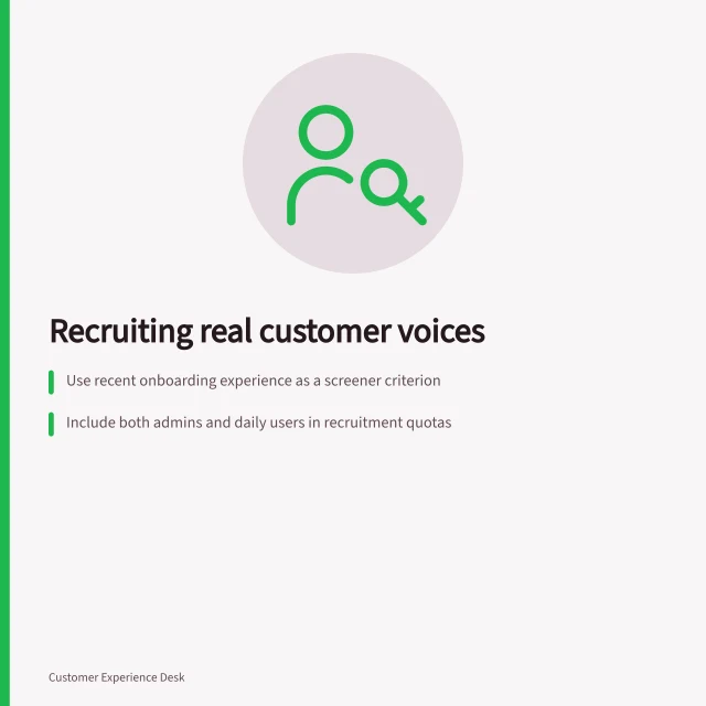 Recruiting real customer voices: Use recent onboarding experience as a screener criterion; Include both admins and daily users in recruitment quotas; Document gaps in sample to reflect true user diversity. Recruiting participants who represent the intended customers