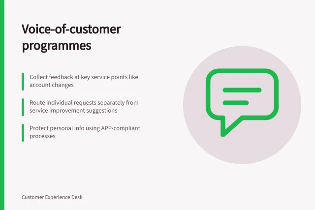 Voice-of-customer programmes: Collect feedback at key service points like account changes; Route individual requests separately from service improvement suggestions; Protect personal info using APP-compliant processes. Voice-of-customer programmes